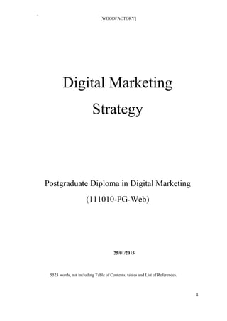 1
rz
[WOODFACTORY]
Digital Marketing
Strategy
Postgraduate Diploma in Digital Marketing
(111010-PG-Web)
25/01/2015
5523 words, not including Table of Contents, tables and List of References.
 