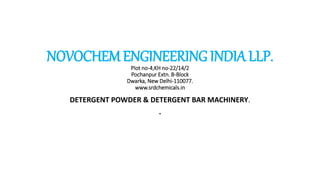 NOVOCHEM ENGINEERING INDIA LLP.Plot no-4,KH no-22/14/2
Pochanpur Extn. B-Block
Dwarka, New Delhi-110077.
www.srdchemicals.in
DETERGENT POWDER & DETERGENT BAR MACHINERY.
.
 