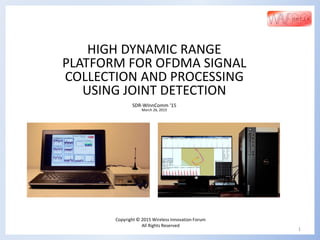 1
Copyright © 2015 Wireless Innovation Forum
All Rights Reserved
HIGH DYNAMIC RANGE
PLATFORM FOR OFDMA SIGNAL
COLLECTION AND PROCESSING
USING JOINT DETECTION
SDR-WInnComm ‘15
March 26, 2015
 
