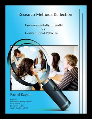 Research Methods Reflection
Engl 203
Professional Writing Research
Cody Reimer
November 14, 2013
Stanley Coulter Hall 183
Rachel Rapkin
Environmentally Friendly 	
			Vs.
Conventional Vehicles
 