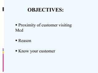 OBJECTIVES:
 Proximity of customer visiting
Mcd
 Reason
 Know your customer
 