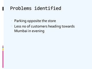 Problems identified
 Parking opposite the store
 Less no of customers heading towards
Mumbai in evening
 
