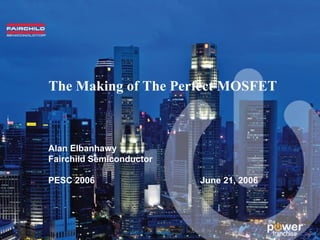 The Making of The Perfect MOSFET
Alan Elbanhawy
Fairchild Semiconductor
PESC 2006 June 21, 2006
 