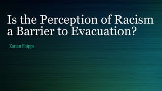Is the Perception of Racism
a Barrier to Evacuation?
Zarian Phipps
 