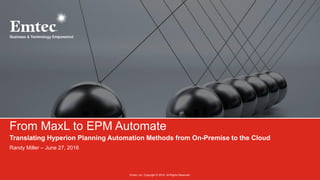 Emtec, Inc. Copyright © 2016. All Rights Reserved.
Translating Hyperion Planning Automation Methods from On-Premise to the Cloud
Randy Miller – June 27, 2016
From MaxL to EPM Automate
 