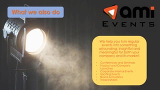 We help you turn regular
events into something
astounding, insightful and
meaningful for both your
company and its market.
• Conferences and Seminars
• Product and Company
Launches
• Corporate Internal Events
• Sporting Events
• Brand Activations
• Trade Exhibits
What we also do
 