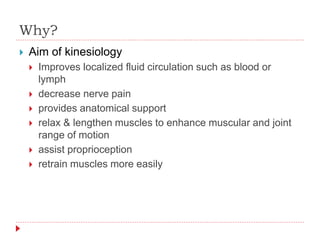 Why?
 Aim of kinesiology
 Improves localized fluid circulation such as blood or
lymph
 decrease nerve pain
 provides anatomical support
 relax & lengthen muscles to enhance muscular and joint
range of motion
 assist proprioception
 retrain muscles more easily
 