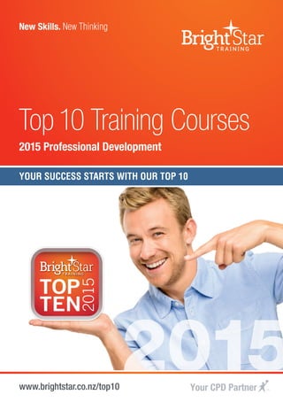 New Skills. New Thinking
www.brightstar.co.nz/top10
Top10 Training Courses
2015 Professional Development
2015
YOUR SUCCESS STARTS WITH OUR TOP 10
 
