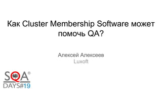 Как Cluster Membership Software может
помочь QA?
Алексей Алексеев
Luxoft
 