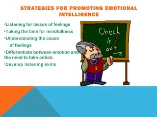 STRATEGIES FOR PROMOTING EMOTIONAL
INTELLIGENCE• D
•Listening for lesson of feelings
•Taking the time for mindfullness
•Understanding the cause
of feelings
•Differentiate between emotion and
the need to take action.
•Develop listening skills
 