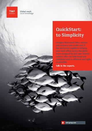 tmf-group.comtmf-group.com
QuickStart:
to Simplicity
Imagine how much time, money
and resource you could save if
the numerous suppliers helping
your back office across the globe
were swapped for just one trusted
partner who can help keep you
compliant and as efficient and agile
as possible.
Talk to the experts.
 
