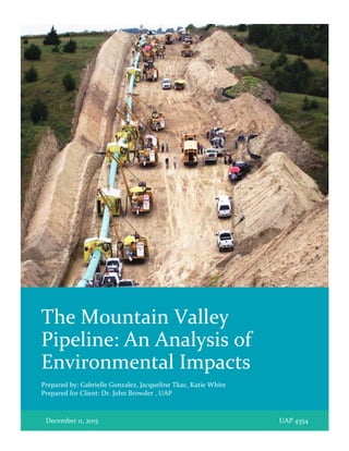The Mountain Valley
Pipeline: An Analysis of
Environmental Impacts
Prepared by: Gabrielle Gonzalez, Jacqueline Tkac, Katie White
Prepared for Client: Dr. John Browder , UAP
December 11, 2o15 UAP 4354
 