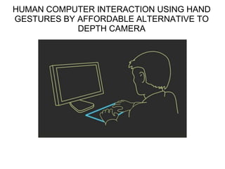 HUMAN COMPUTER INTERACTION USING HAND
GESTURES BY AFFORDABLE ALTERNATIVE TO
DEPTH CAMERA
 