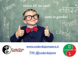 above all, be cool! 
above all ! 
be cool! 
siate in gamba! 
be cool! 
www.coderdojomatera.it 
TW: @coderdojomt 
 