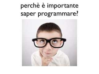 perchè è importante 
saper programmare? 
 