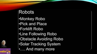 Robots
•Monkey Robo
•Pick and Place
•Forklift Robo
•Line Following Robo
•Obstacle Avoiding Robo
•Solar Tracking System
•…. And many more
 