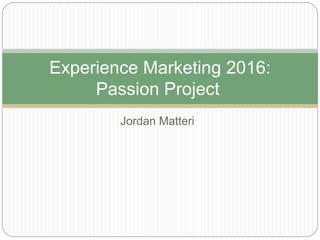 Jordan Matteri
Experience Marketing 2016:
Passion Project
 