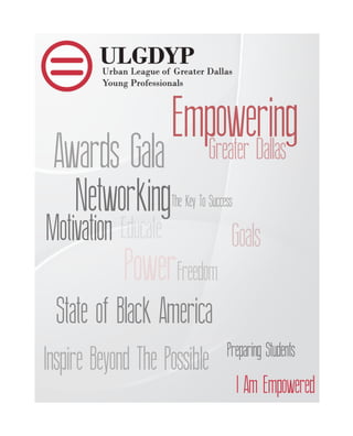 EmpoweringGreater Dallas
Networking
Inspire Beyond The Possible Preparing Students
State of Black America
The Key To Success
Freedom
Goals
Awards Gala
I Am Empowered
EducateMotivation
Power
 