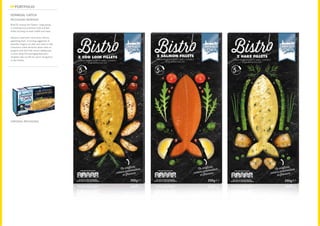 Brief:To revamp the ‘Gastro’ range giving
a contemporary, premium look and feel
whilst focusing on fresh, health and taste.
Solution: Inspiration came from, vibrant
appetising food. A serving suggestion of
beautiful imagery on slate was used to help
consumers make decisions about what to
prepare with each fish variant adding ease
to their shop.The packaging featured a
simplistic dye cut fish for quick recognition
in the freezer.
DONEGAL CATCH
PACKAGING REDESIGN
PORTFOLIO
ORIGINAL PACKAGING
 