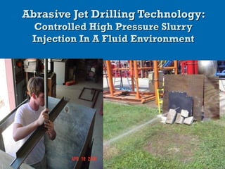 Abrasive Jet Drilling Technology:Abrasive Jet Drilling Technology:
Controlled High Pressure SlurryControlled High Pressure Slurry
Injection In A Fluid EnvironmentInjection In A Fluid Environment
 