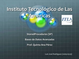 Instituto Tecnológico de Las Américas StoredProcedures (SP) Bases de Datos Avanzadas Prof. Quinta Ana Pérez Luis José Rodríguez (2009-0529) 