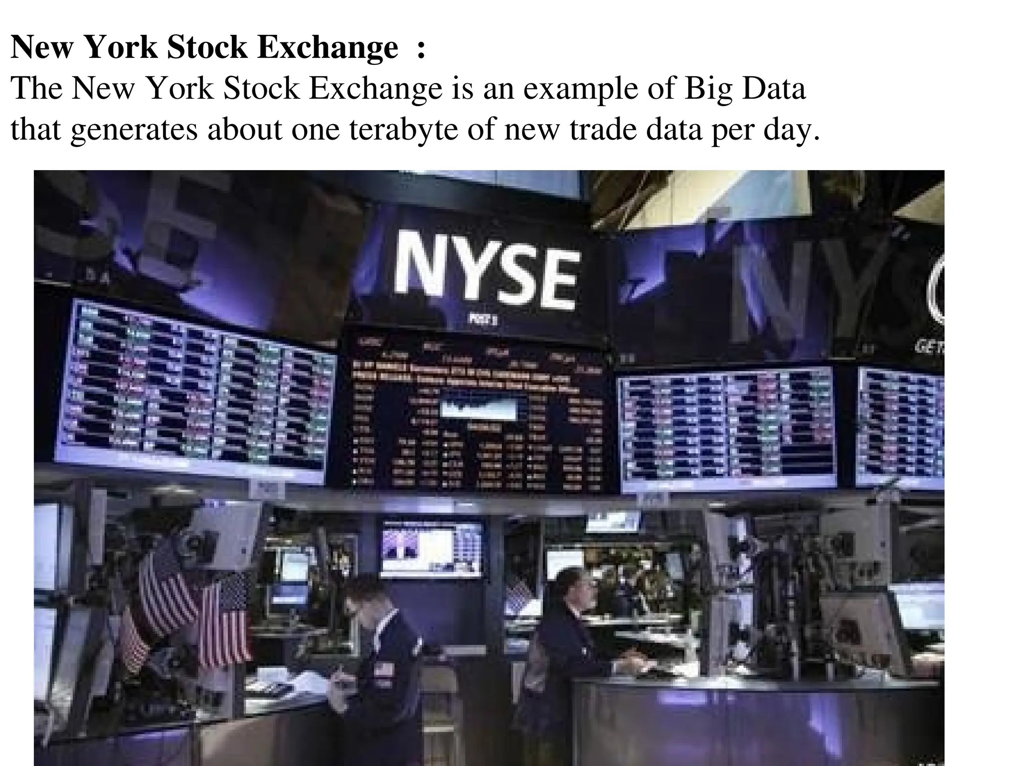 New York Stock Exchange :
The New York Stock Exchange is an example of Big Data
that generates about one terabyte of new trade data per day.
 