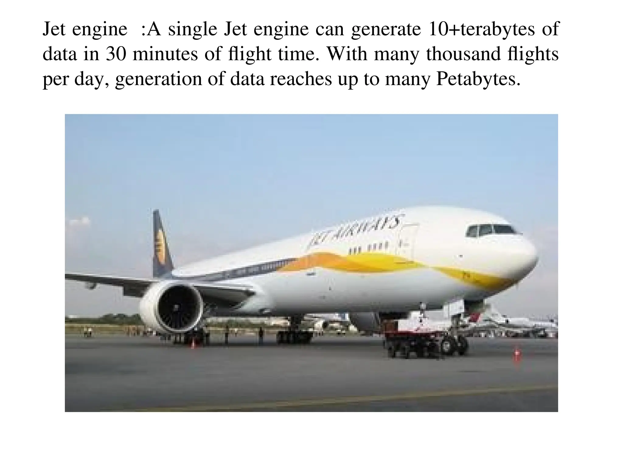 Jet engine :A single Jet engine can generate 10+terabytes of
data in 30 minutes of flight time. With many thousand flights
per day, generation of data reaches up to many Petabytes.
 