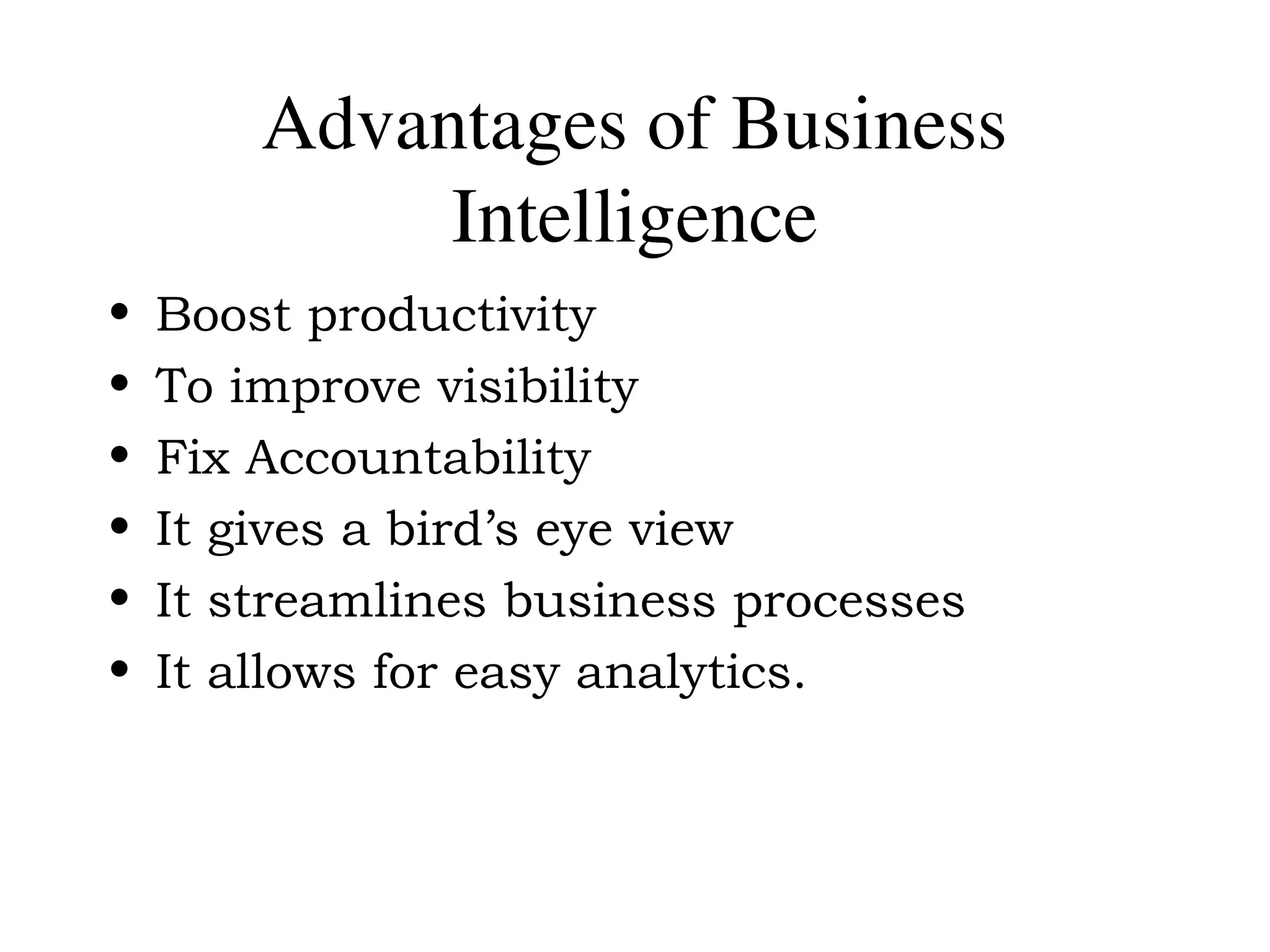 Advantages of Business
Intelligence
• Boost productivity
• To improve visibility
• Fix Accountability
• It gives a bird’s eye view
• It streamlines business processes
• It allows for easy analytics.
 