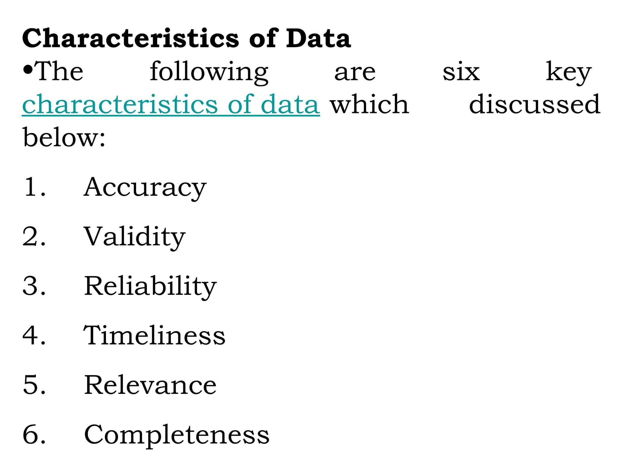 Characteristics of Data
•The following are six key
characteristics of data which discussed
below:
1. Accuracy
2. Validity
3. Reliability
4. Timeliness
5. Relevance
6. Completeness
 