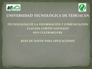 UNIVERSIDAD TECNOLÓGICA DE TEHUACÁN

TECNOLOGÍAS DE LA INFORMACIÓN Y COMUNICACIÓN
          CLAUDIA CORTÉS SANTIAGO
              8VO CUATRIMESTRE

       BASE DE DATOS PARA APLICACIONES
 