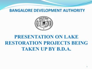 1
PRESENTATION ON LAKE
RESTORATION PROJECTS BEING
TAKEN UP BY B.D.A.
BANGALORE DEVELOPMENT AUTHORITY
 