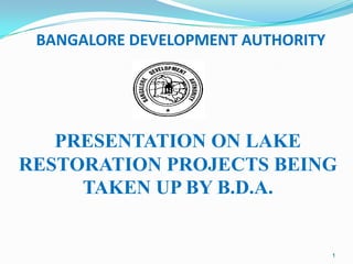 BANGALORE DEVELOPMENT AUTHORITY




   PRESENTATION ON LAKE
RESTORATION PROJECTS BEING
     TAKEN UP BY B.D.A.


                                   1
 