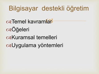 Bilgisayar destekli öğretim 
 Temel kavramlar 
Öğeleri 
Kuramsal temelleri 
Uygulama yöntemleri 
 