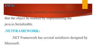 JAVA:
Java provides automatic serialization which requires
that the object be marked by implementing the
java.io.Serializable.
.NETFRAMEWORK:
.NET Framework has several serializers designed by
Microsoft.
 