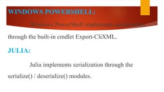 WINDOWS POWERSHELL:
Windows PowerShell implements serialization
through the built-in cmdlet Export-CliXML.
JULIA:
Julia implements serialization through the
serialize() / deserialize() modules.
 