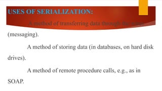 USES OF SERIALIZATION:
A method of transferring data through the wires
(messaging).
A method of storing data (in databases, on hard disk
drives).
A method of remote procedure calls, e.g., as in
SOAP.
 
