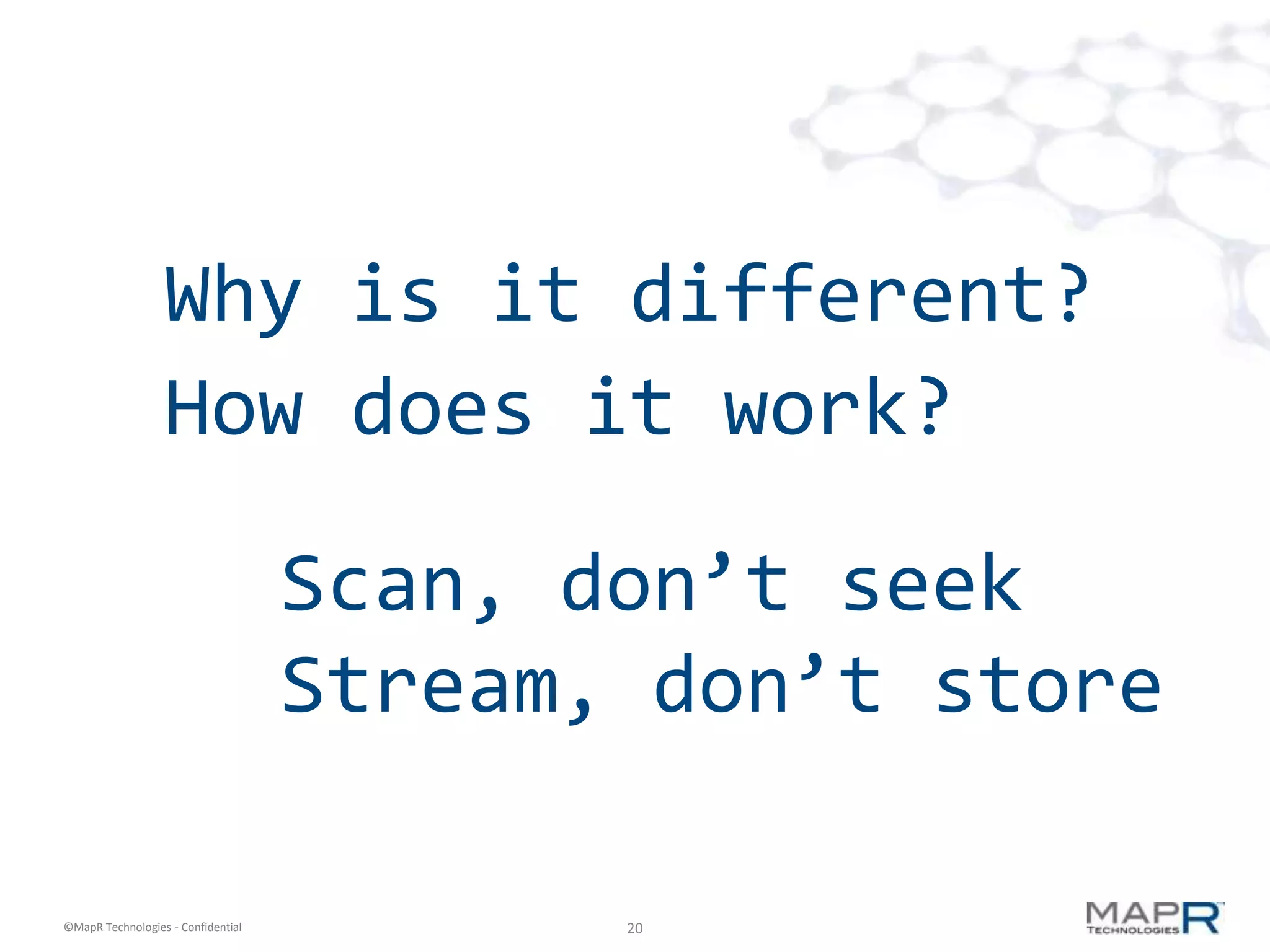 Why is it different?
                  How does it work?

                                    Scan, don’t seek
                                    Stream, don’t store

©MapR Technologies - Confidential          20
 