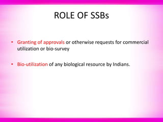 ROLE OF SSBs
• Granting of approvals or otherwise requests for commercial
utilization or bio-survey
• Bio-utilization of any biological resource by Indians.
 