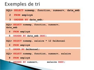 SQL> SELECT nomemp, fonction, numserv, date_emb
2 FROM employé
3 ORDERR BY date_emb;
SQL> SELECT nomemp, fonction, numserv,
date_emb
4 FROM employé
5 ORDERR BY date_emb DESC;
SQL> SELECT nomemp, salaire * 12 SalAnnuel
6 FROM employé
7 ORDER BY SalAnnuel;
SQL> SELECT nomemp, fonction, numserv, salaire
8 FROM employé
9 ORDERR BY numserv, salaire DESC;
 