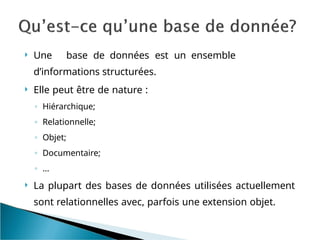  Une base de données est un ensemble
d’informations structurées.
 Elle peut être de nature :
◦ Hiérarchique;
◦ Relationnelle;
◦ Objet;
◦ Documentaire;
◦ …
 La plupart des bases de données utilisées actuellement
sont relationnelles avec, parfois une extension objet.
 