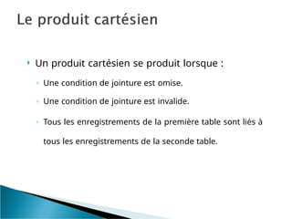  Un produit cartésien se produit lorsque :
◦ Une condition de jointure est omise.
◦ Une condition de jointure est invalide.
◦ Tous les enregistrements de la première table sont liés à
tous les enregistrements de la seconde table.
 