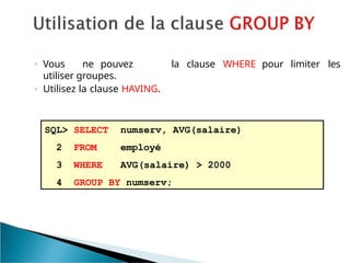 ◦ Vous ne pouvez
utiliser groupes.
◦ Utilisez la clause HAVING.
la clause WHERE pour limiter les
SQL> SELECT numserv, AVG(salaire)
employé
AVG(salaire) > 2000
2 FROM
3 WHERE
4 GROUP BY numserv;
 