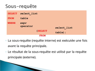 SELECT
FROM
WHERE
select_list
table
expr
operator
(SELECT
FROM
select_list
table);
◦ La sous-requête (requête interne) est exécutée une fois
avant la requête principale.
◦ Le résultat de la sous-requête est utilisé par la requête
principale (externe).
 
