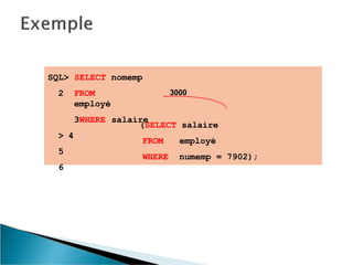 SQL> SELECT nomemp
(SELECT salaire
2 FROM
employé
3WHERE salaire
> 4
5
6
FROM
WHERE
employé
numemp = 7902);
3000
 