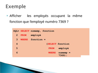  Afficher les employés occupant la même
fonction que l’employé numéro 7369 ?
SQL> SELECT nomemp, fonction
2 FROM employé
3 WHERE fonction =
4 (SELECT fonction
5 FROM employé
6 WHERE numemp =
7369);
 