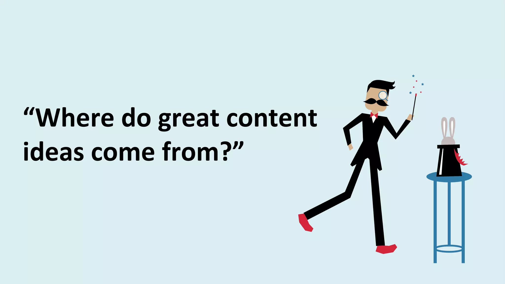 “Where do great content
ideas come from?”
 