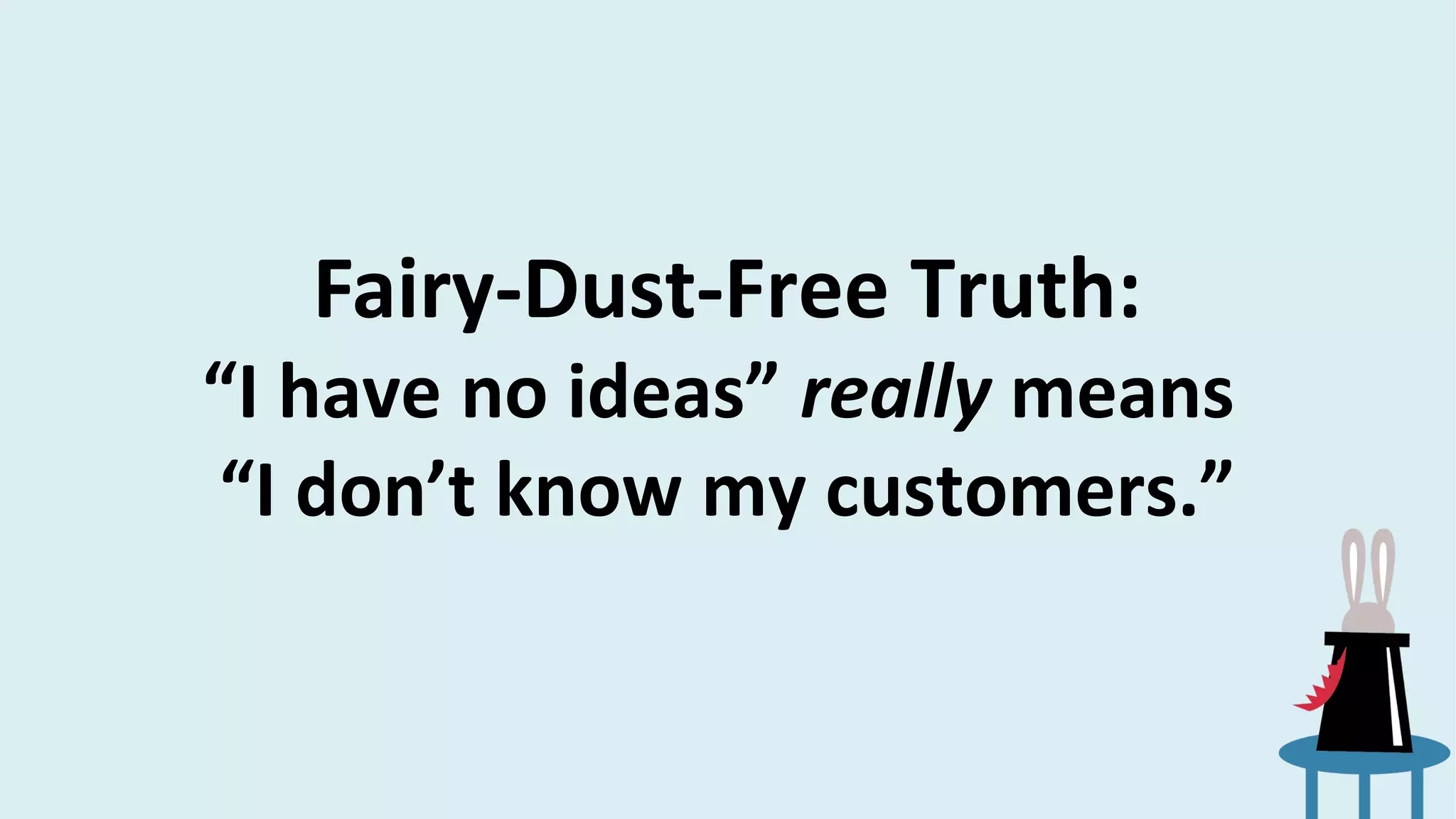 Fairy-Dust-Free Truth:
“I have no ideas” really means
“I don’t know my customers.”
 