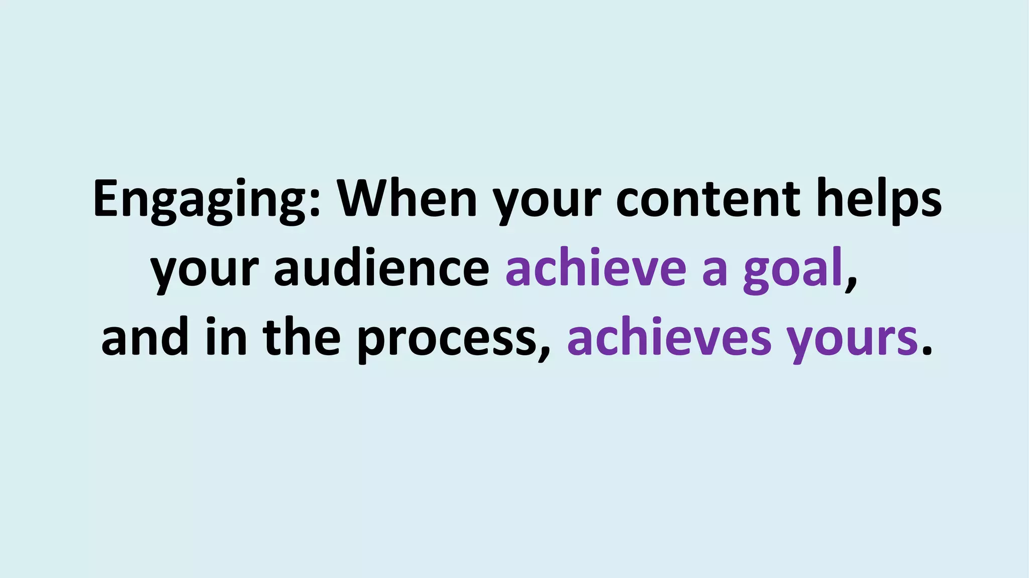 Engaging: When your content helps
your audience achieve a goal,
and in the process, achieves yours.
 