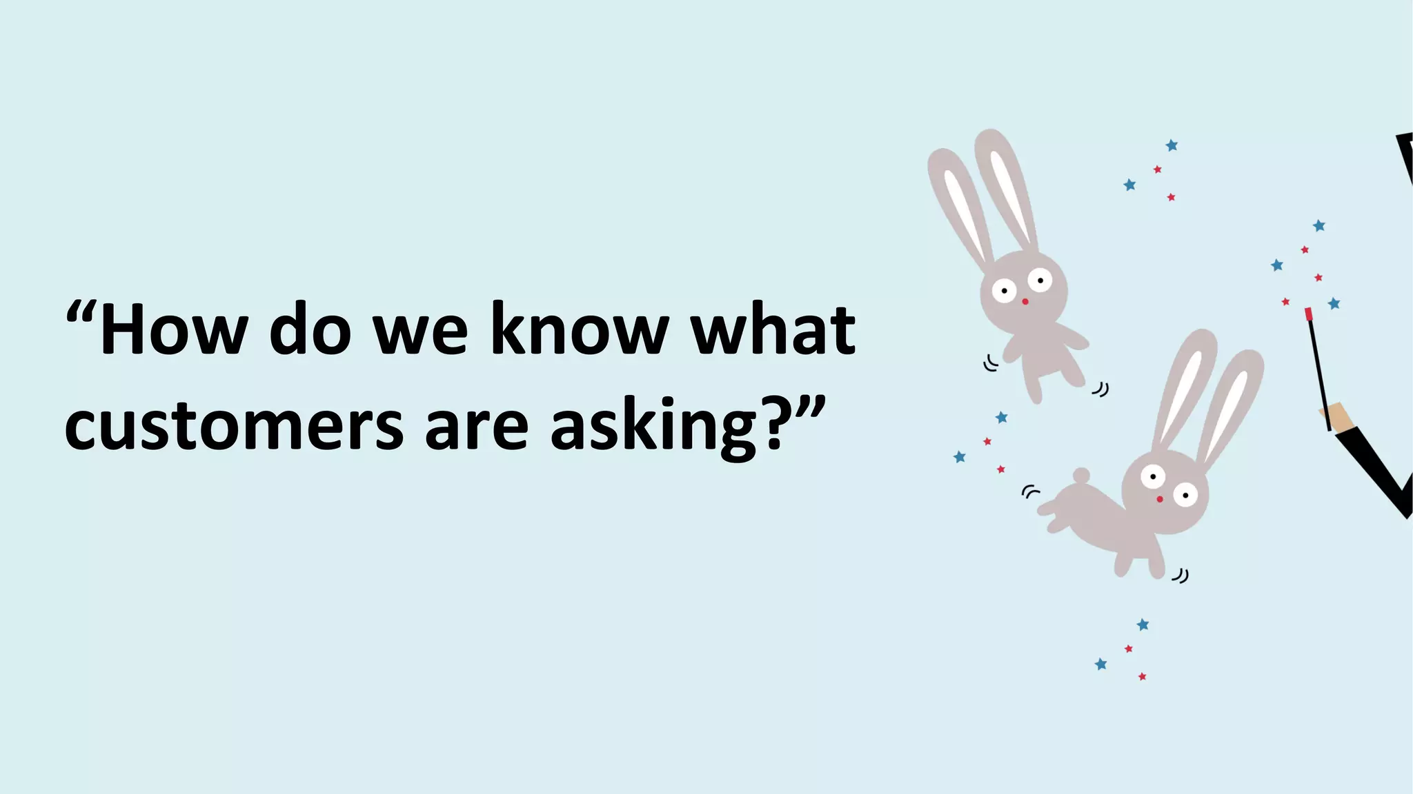 “How do we know what
customers are asking?”
 