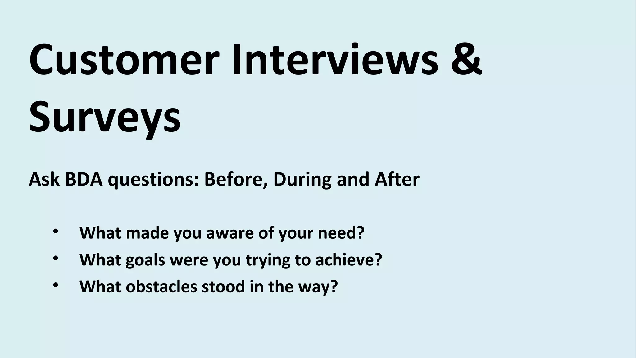 Ask BDA questions: Before, During and After
• What made you aware of your need?
• What goals were you trying to achieve?
• What obstacles stood in the way?
Customer Interviews &
Surveys
 